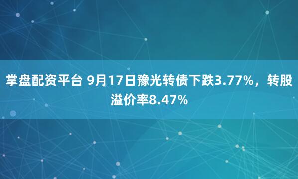 掌盘配资平台 9月17日豫光转债下跌3.77%，转股溢价率8.47%