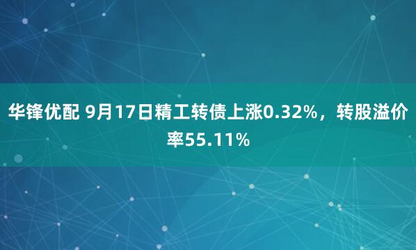 华锋优配 9月17日精工转债上涨0.32%，转股溢价率55.11%