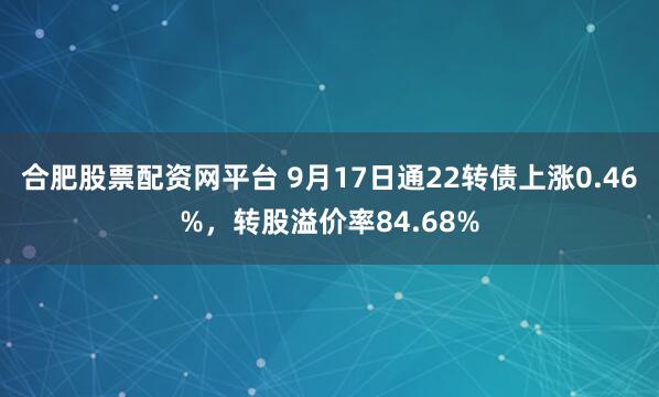 合肥股票配资网平台 9月17日通22转债上涨0.46%，转股溢价率84.68%