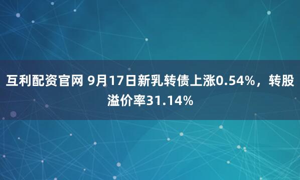 互利配资官网 9月17日新乳转债上涨0.54%，转股溢价率31.14%