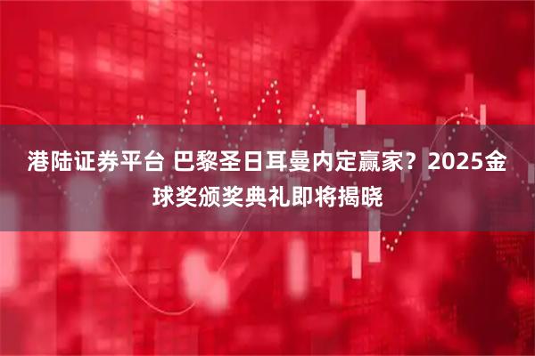 港陆证券平台 巴黎圣日耳曼内定赢家？2025金球奖颁奖典礼即将揭晓