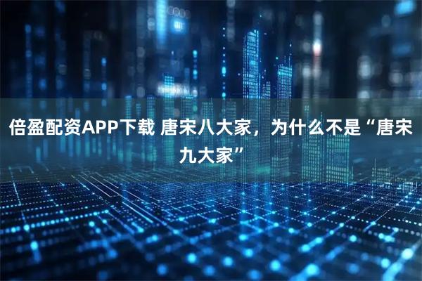 倍盈配资APP下载 唐宋八大家,为什么不是“唐宋九大家”