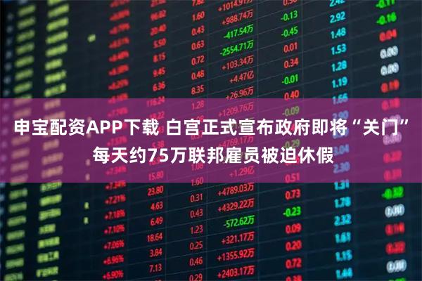 申宝配资APP下载 白宫正式宣布政府即将“关门” 每天约75万联邦雇员被迫休假