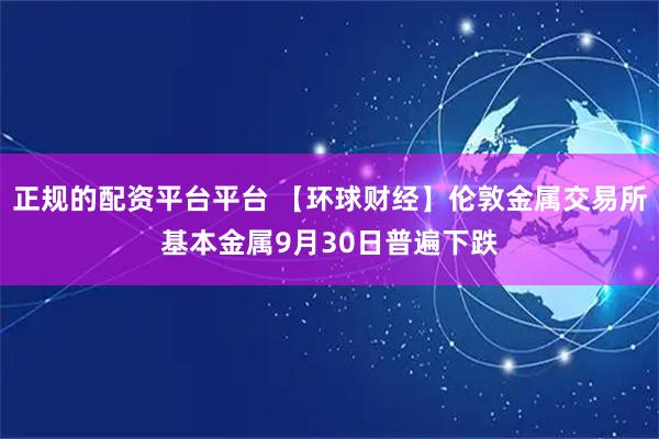 正规的配资平台平台 【环球财经】伦敦金属交易所基本金属9月30日普遍下跌