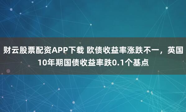 财云股票配资APP下载 欧债收益率涨跌不一，英国10年期国债收益率跌0.1个基点