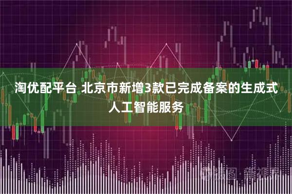 淘优配平台 北京市新增3款已完成备案的生成式人工智能服务