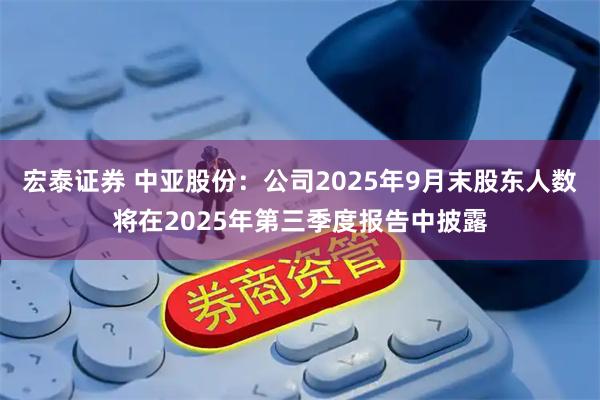 宏泰证券 中亚股份：公司2025年9月末股东人数将在2025年第三季度报告中披露