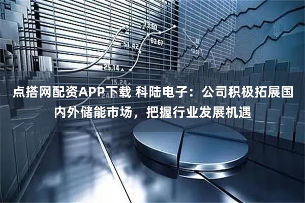 点搭网配资APP下载 科陆电子：公司积极拓展国内外储能市场，把握行业发展机遇