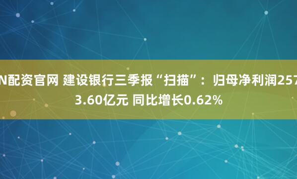 N配资官网 建设银行三季报“扫描”：归母净利润2573.60亿元 同比增长0.62%