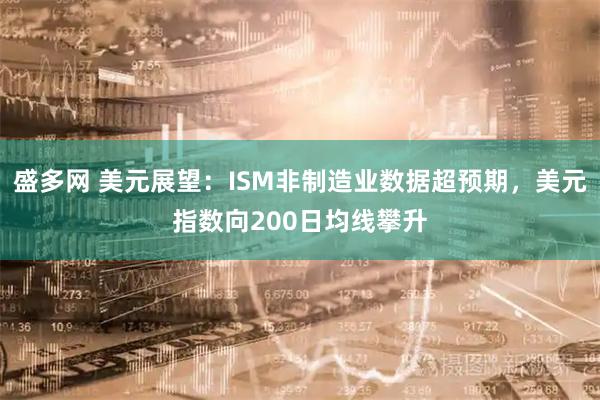 盛多网 美元展望：ISM非制造业数据超预期，美元指数向200日均线攀升