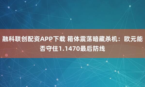 融科联创配资APP下载 箱体震荡暗藏杀机:欧元能否守住1.1470最后防线