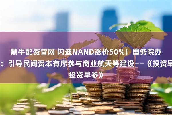 鼎牛配资官网 闪迪NAND涨价50%!国务院办公厅:引导民间资本有序参与商业航天等建设——《投资早参》