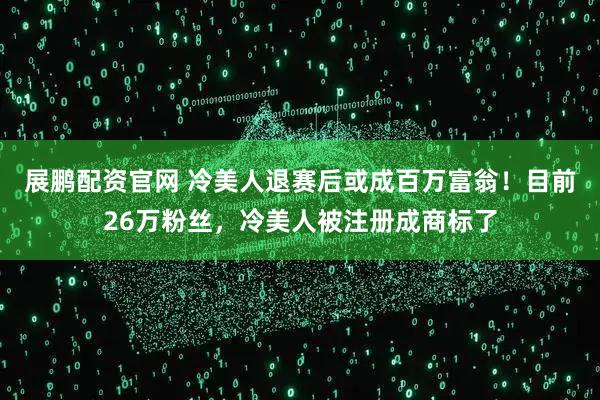 展鹏配资官网 冷美人退赛后或成百万富翁！目前26万粉丝，冷美人被注册成商标了