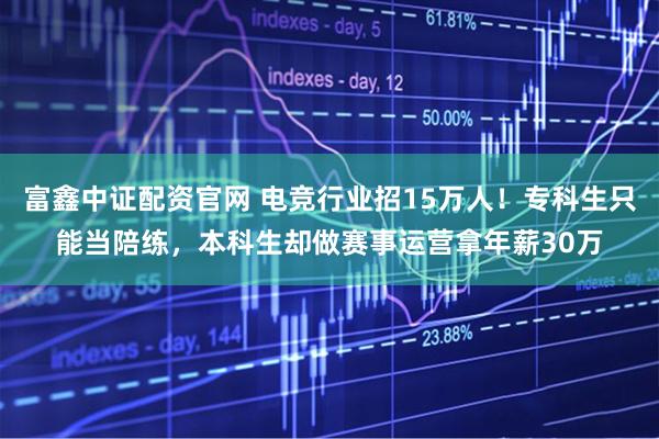富鑫中证配资官网 电竞行业招15万人!专科生只能当陪练,本科生却做赛事运营拿年薪30万