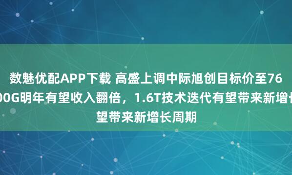 数魅优配APP下载 高盛上调中际旭创目标价至762：800G明年有望收入翻倍，1.6T技术迭代有望带来新增长周期