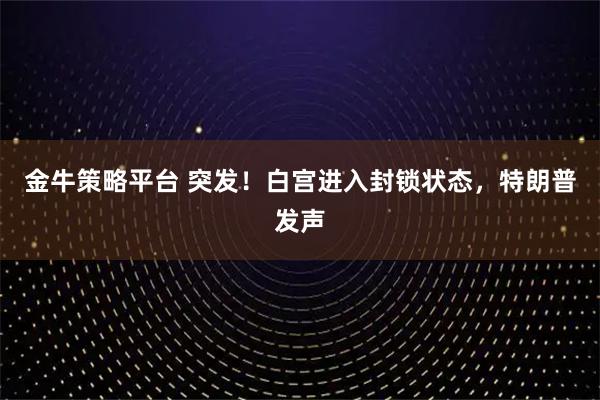 金牛策略平台 突发！白宫进入封锁状态，特朗普发声
