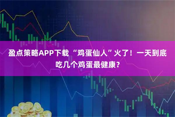 盈点策略APP下载 “鸡蛋仙人”火了！一天到底吃几个鸡蛋最健康？