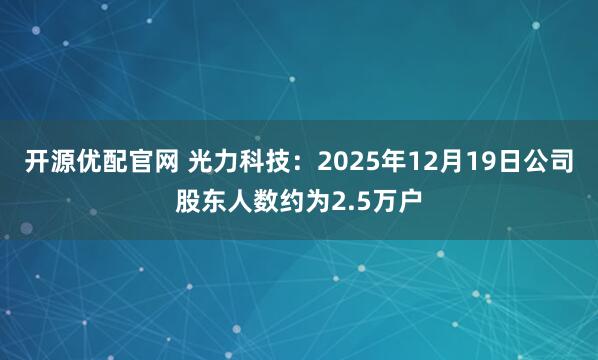 开源优配官网 光力科技：2025年12月19日公司股东人数约为2.5万户