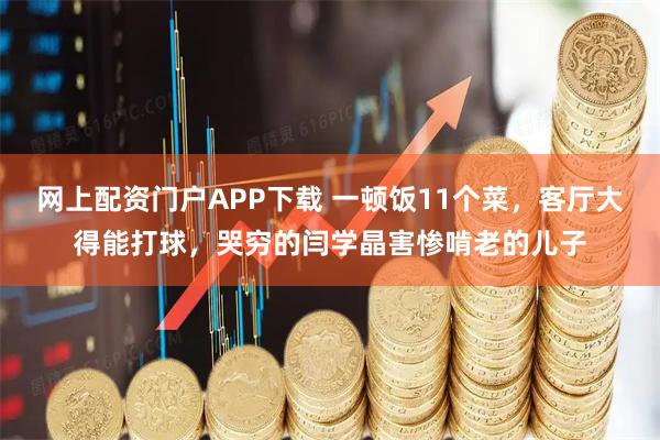 网上配资门户APP下载 一顿饭11个菜，客厅大得能打球，哭穷的闫学晶害惨啃老的儿子