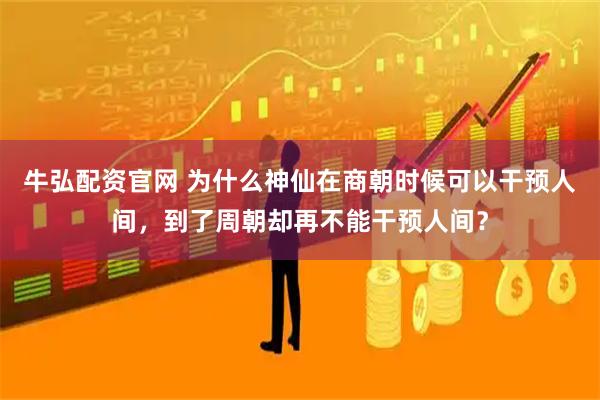 牛弘配资官网 为什么神仙在商朝时候可以干预人间，到了周朝却再不能干预人间？