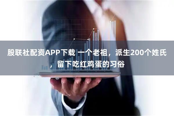 股联社配资APP下载 一个老祖，派生200个姓氏，留下吃红鸡蛋的习俗