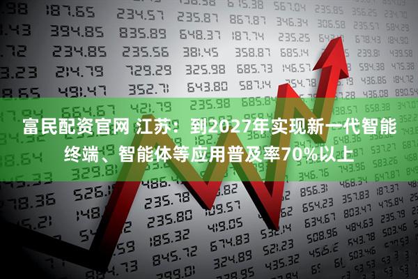 富民配资官网 江苏：到2027年实现新一代智能终端、智能体等应用普及率70%以上