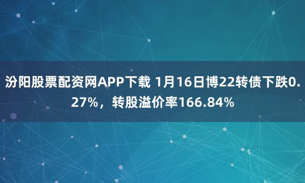 汾阳股票配资网APP下载 1月16日博22转债下跌0.27%，转股溢价率166.84%