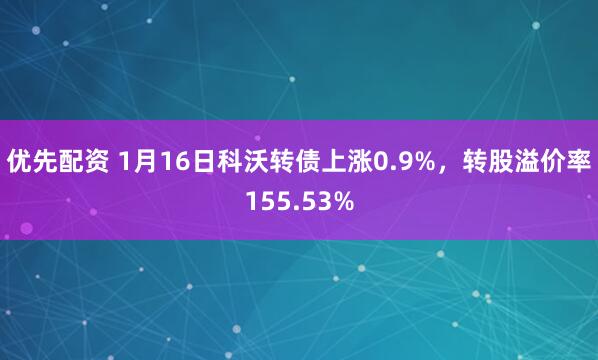 优先配资 1月16日科沃转债上涨0.9%，转股溢价率155.53%