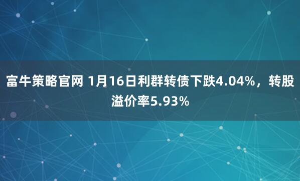富牛策略官网 1月16日利群转债下跌4.04%，转股溢价率5.93%