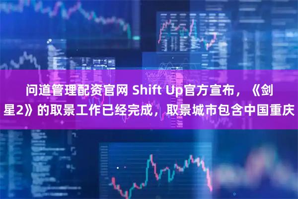 问道管理配资官网 Shift Up官方宣布，《剑星2》的取景工作已经完成，取景城市包含中国重庆