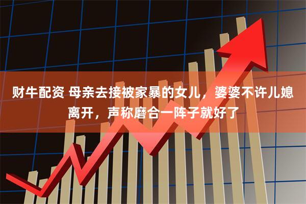 财牛配资 母亲去接被家暴的女儿，婆婆不许儿媳离开，声称磨合一阵子就好了