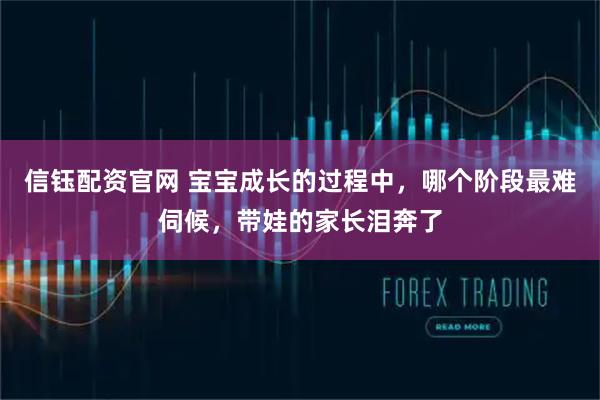 信钰配资官网 宝宝成长的过程中，哪个阶段最难伺候，带娃的家长泪奔了