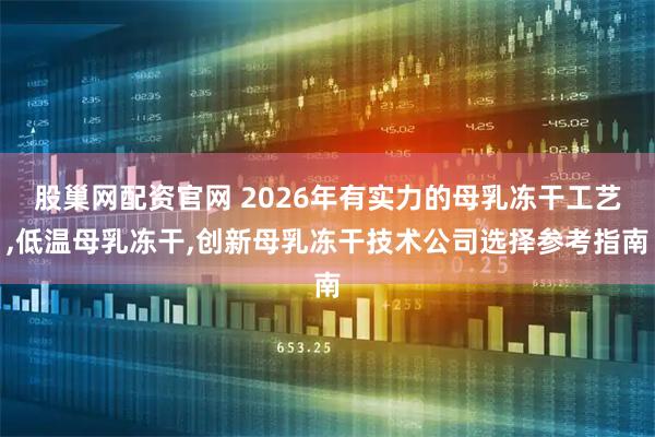 股巢网配资官网 2026年有实力的母乳冻干工艺,低温母乳冻干,创新母乳冻干技术公司选择参考指南