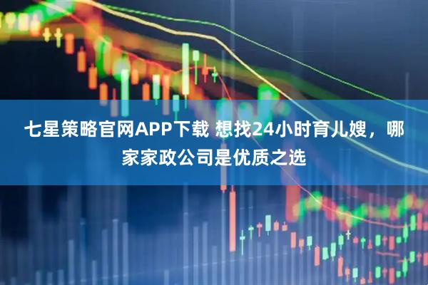 七星策略官网APP下载 想找24小时育儿嫂，哪家家政公司是优质之选