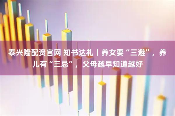 泰兴隆配资官网 知书达礼丨养女要“三避”，养儿有“三忌”，父母越早知道越好