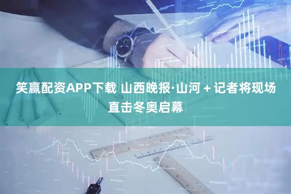 笑赢配资APP下载 山西晚报·山河＋记者将现场直击冬奥启幕