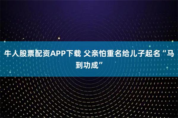牛人股票配资APP下载 父亲怕重名给儿子起名“马到功成”