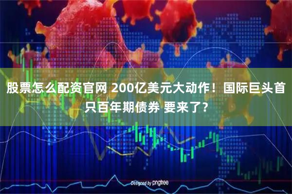股票怎么配资官网 200亿美元大动作！国际巨头首只百年期债券 要来了？