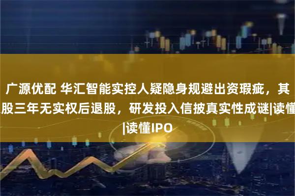广源优配 华汇智能实控人疑隐身规避出资瑕疵，其子入股三年无实权后退股，研发投入信披真实性成谜|读懂IPO