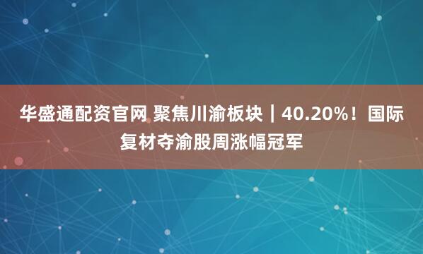 华盛通配资官网 聚焦川渝板块｜40.20%！国际复材夺渝股周涨幅冠军