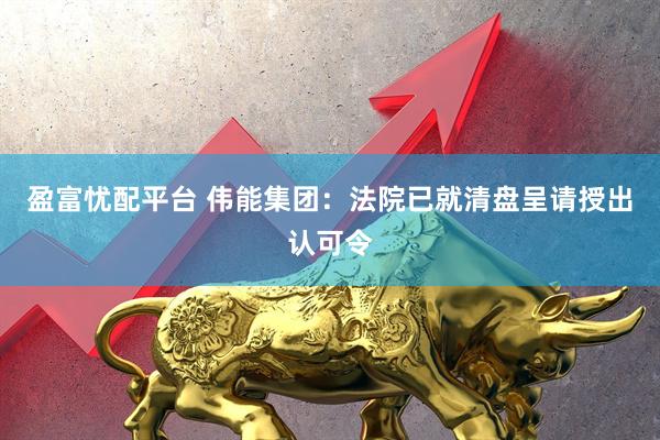 盈富忧配平台 伟能集团：法院已就清盘呈请授出认可令