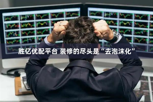 胜亿优配平台 装修的尽头是“去泡沫化”