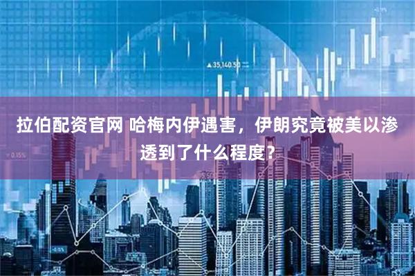 拉伯配资官网 哈梅内伊遇害，伊朗究竟被美以渗透到了什么程度？