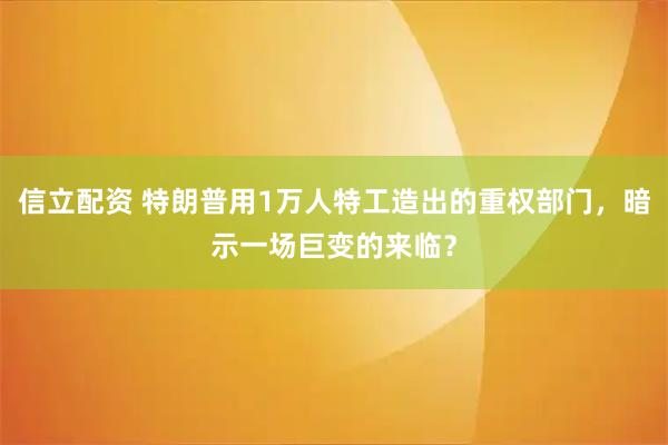 信立配资 特朗普用1万人特工造出的重权部门，暗示一场巨变的来临？