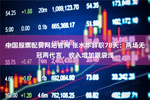 中国股票配资网站官网 张水华辞职78天：两场无冠两代言，收入增加眼袋浅