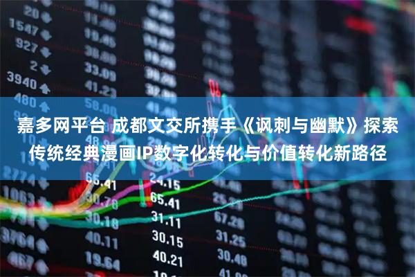 嘉多网平台 成都文交所携手《讽刺与幽默》探索传统经典漫画IP数字化转化与价值转化新路径