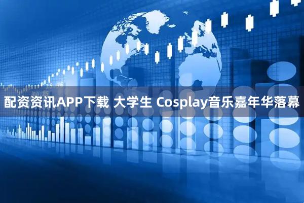 配资资讯APP下载 大学生 Cosplay音乐嘉年华落幕