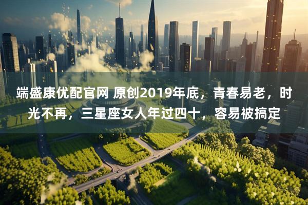 端盛康优配官网 原创2019年底，青春易老，时光不再，三星座女人年过四十，容易被搞定