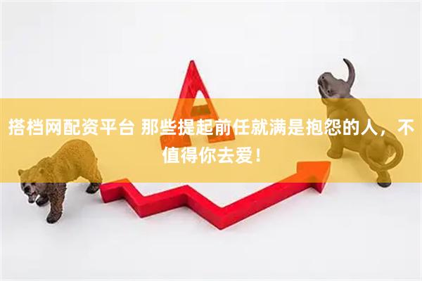 搭档网配资平台 那些提起前任就满是抱怨的人，不值得你去爱！
