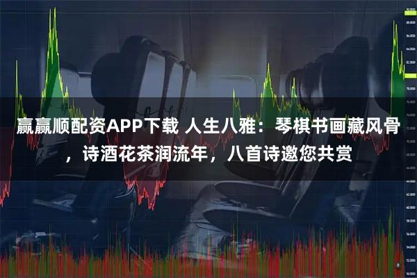 赢赢顺配资APP下载 人生八雅：琴棋书画藏风骨，诗酒花茶润流年，八首诗邀您共赏